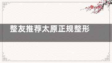 整友推荐太原正规整形医院排名:美媛荟|丽都|欧美莲,资质正规口碑佳,入选本地人收藏榜
